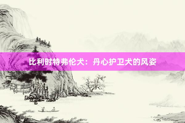 比利时特弗伦犬：丹心护卫犬的风姿